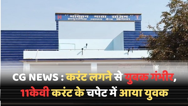 CG NEWS : करंट लगने से युवक गंभीर, 11केवी करंट के चपेट में आया युवक